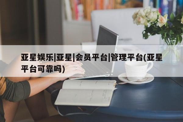 亚星_官网 亚星相关业务办理亚星娱乐|亚星|会员平台|管理平台(亚星平台可靠吗)