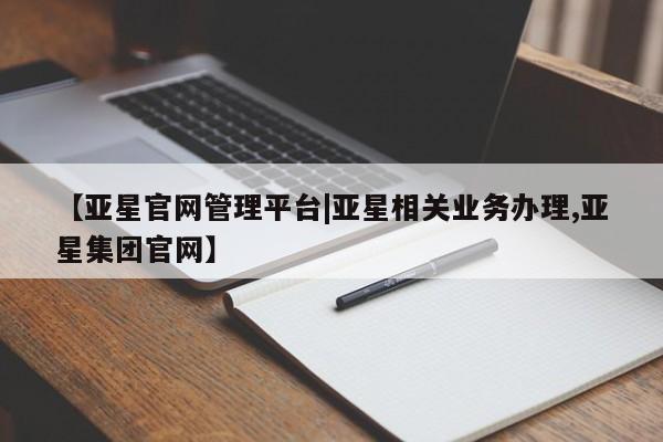 亚星_官网 亚星相关业务办理【亚星官网管理平台|亚星相关业务办理,亚星集团官网】