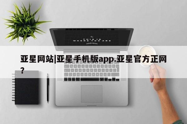 亚星_官网 亚星相关业务办理亚星网站|亚星手机版app.亚星官方正网？