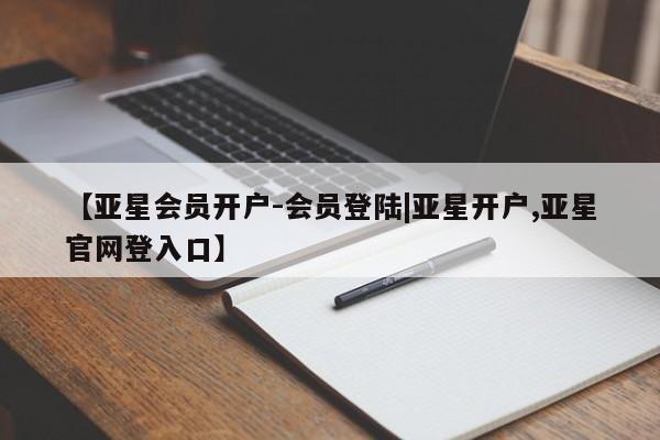 亚星_官网 亚星相关业务办理【亚星会员开户-会员登陆|亚星开户,亚星官网登入口】