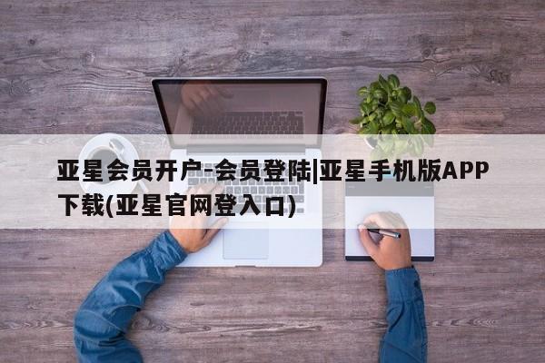 亚星_官网 亚星相关业务办理亚星会员开户-会员登陆|亚星手机版APP下载(亚星官网登入口)