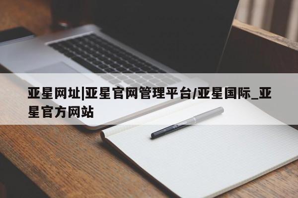 亚星_官网 亚星相关业务办理亚星网址|亚星官网管理平台/亚星国际_亚星官方网站