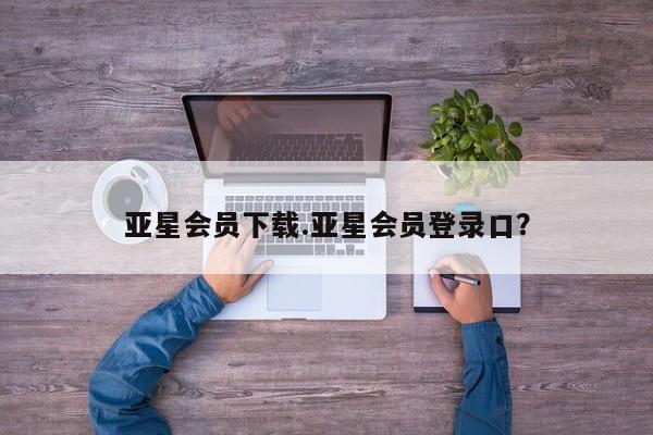 亚星_官网 亚星相关业务办理亚星会员下载.亚星会员登录口？