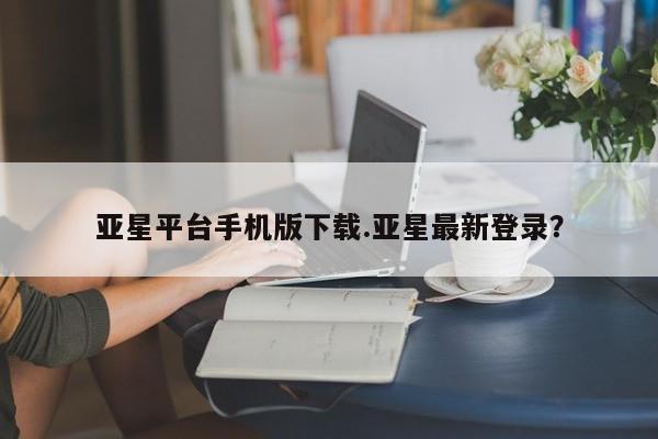 亚星_官网 亚星相关业务办理亚星平台手机版下载.亚星最新登录？