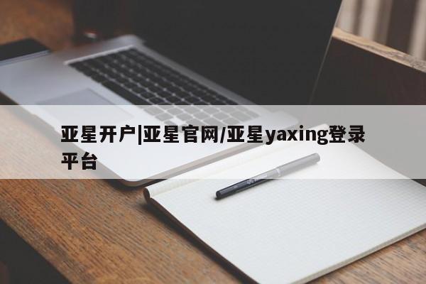 亚星_官网 亚星相关业务办理亚星开户|亚星官网/亚星yaxing登录平台