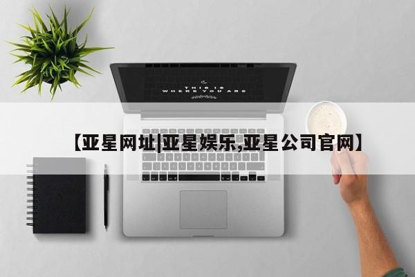 亚星_官网 亚星相关业务办理【亚星网址|亚星娱乐,亚星公司官网】