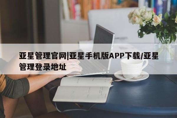 亚星_官网 亚星相关业务办理亚星管理官网|亚星手机版APP下载/亚星管理登录地址