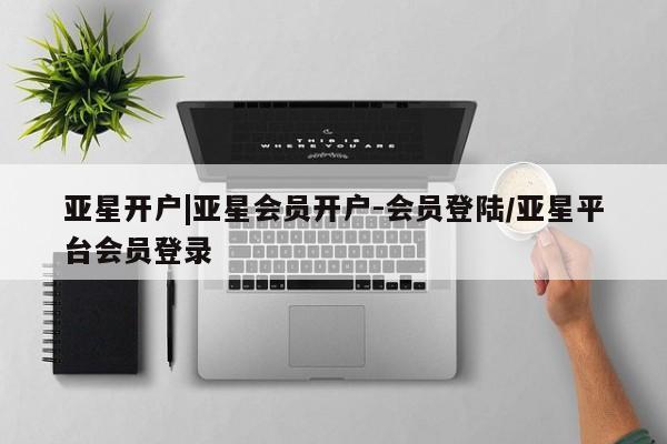 亚星_官网 亚星相关业务办理亚星开户|亚星会员开户-会员登陆/亚星平台会员登录