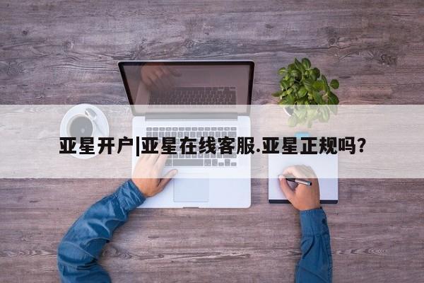 亚星_官网 亚星相关业务办理亚星开户|亚星在线客服.亚星正规吗？