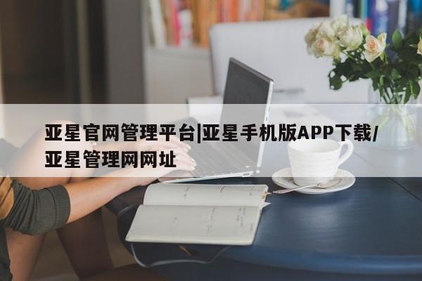 亚星_官网 亚星相关业务办理亚星官网管理平台|亚星手机版APP下载/亚星管理网网址
