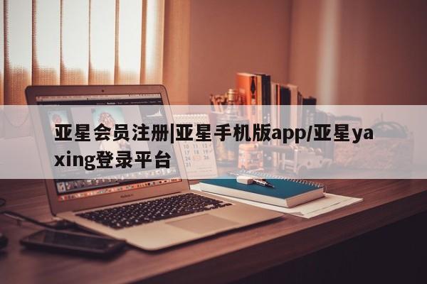 亚星_官网 亚星相关业务办理|亚星手机版app/亚星yaxing登录平台