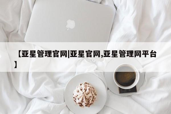 亚星_官网 亚星相关业务办理【亚星管理官网|亚星官网,亚星管理网平台】