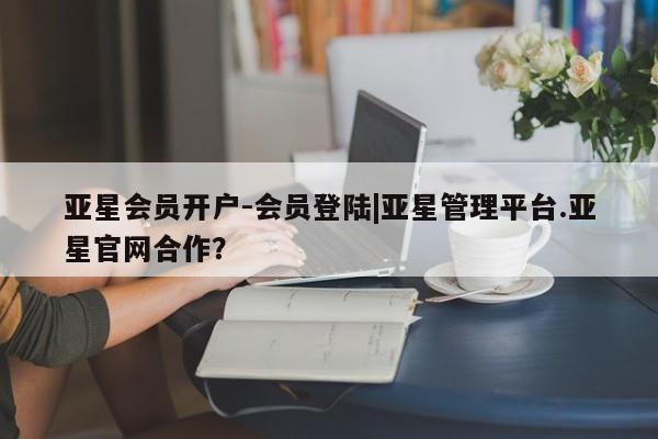 亚星_官网 亚星相关业务办理亚星会员开户-会员登陆|亚星管理平台.亚星官网合作？