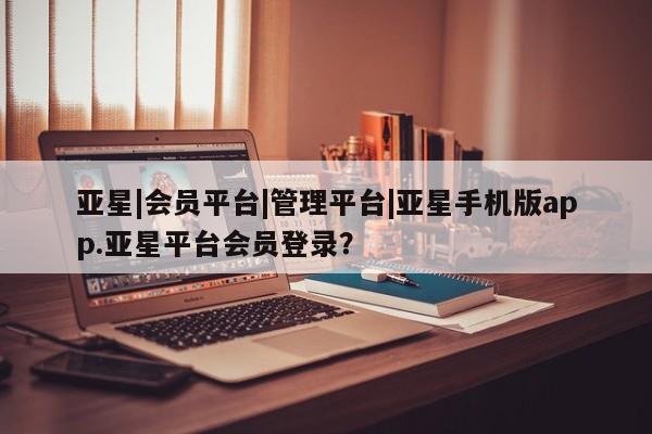 亚星_官网 亚星相关业务办理亚星|会员平台|管理平台|亚星手机版app.亚星平台会员登录？