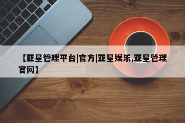亚星_官网 亚星相关业务办理【亚星管理平台|官方|亚星娱乐,亚星管理官网】