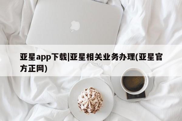 亚星_官网 亚星相关业务办理亚星app下载|亚星相关业务办理(亚星官方正网)