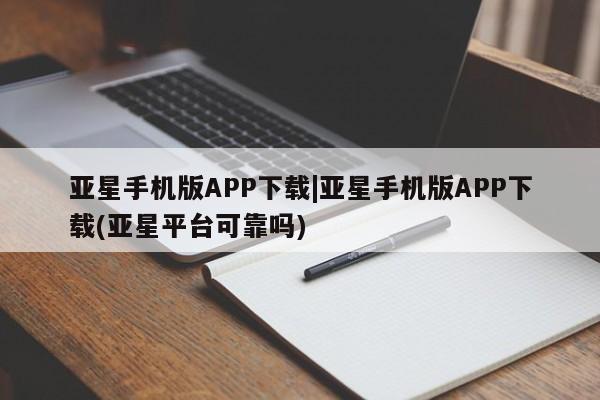 亚星_官网 亚星相关业务办理亚星手机版APP下载|亚星手机版APP下载(亚星平台可靠吗)