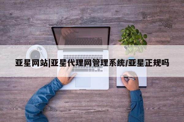 亚星_官网 亚星相关业务办理亚星网站|亚星代理网管理系统/亚星正规吗