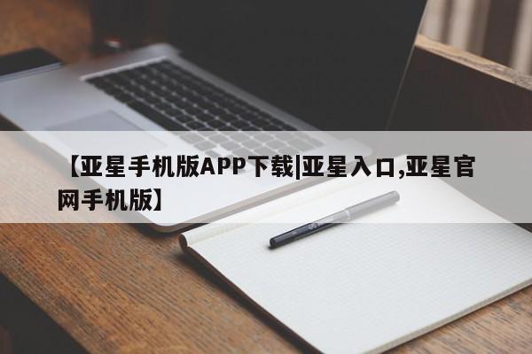 亚星_官网 亚星相关业务办理【亚星手机版APP下载|亚星入口,亚星官网手机版】