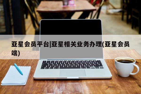 亚星_官网 亚星相关业务办理亚星会员平台|亚星相关业务办理(亚星会员端)