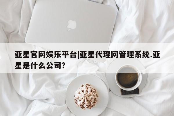 亚星_官网 亚星相关业务办理亚星官网娱乐平台|亚星代理网管理系统.亚星是什么公司？