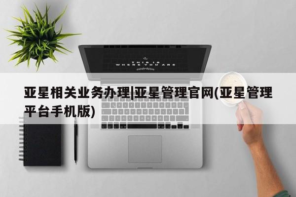 亚星_官网 亚星相关业务办理亚星相关业务办理|亚星管理官网(亚星管理平台手机版)