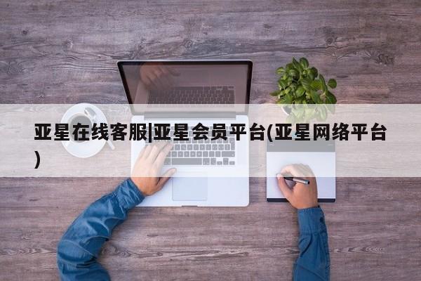 亚星_官网 亚星相关业务办理亚星在线客服|亚星会员平台(亚星网络平台)