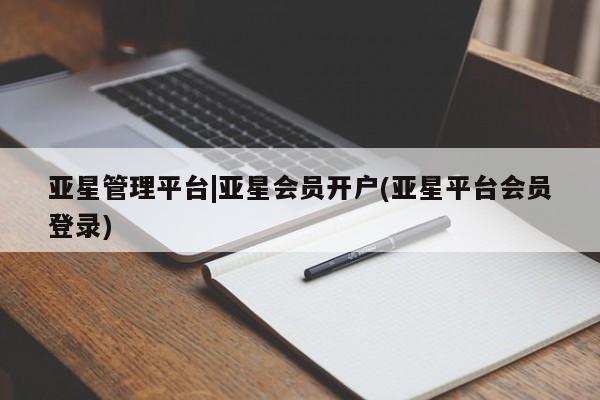 亚星_官网 亚星相关业务办理亚星管理平台|亚星会员开户(亚星平台会员登录)