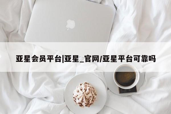亚星_官网 亚星相关业务办理亚星会员平台|亚星_官网/亚星平台可靠吗