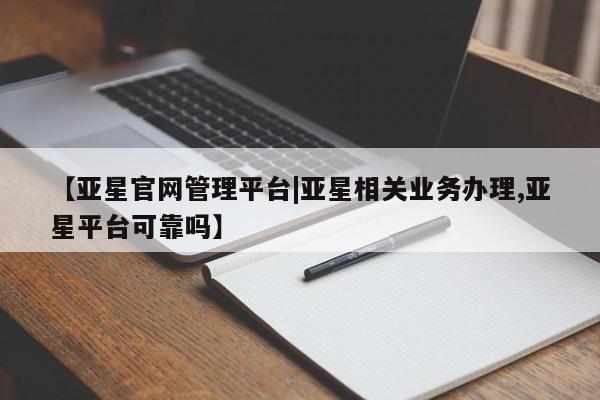 亚星_官网 亚星相关业务办理【亚星官网管理平台|亚星相关业务办理,亚星平台可靠吗】
