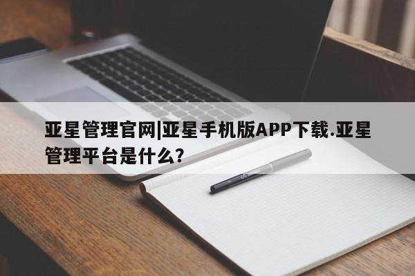 亚星_官网 亚星相关业务办理亚星管理官网|亚星手机版APP下载.亚星管理平台是什么？