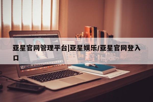 亚星_官网 亚星相关业务办理亚星官网管理平台|亚星娱乐/亚星官网登入口
