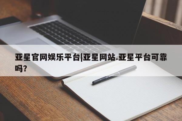 亚星_官网 亚星相关业务办理亚星官网娱乐平台|亚星网站.亚星平台可靠吗？