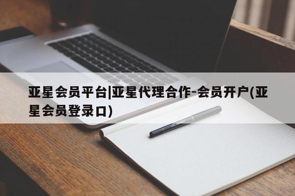 亚星_官网 亚星相关业务办理亚星会员平台|亚星代理合作-会员开户(亚星会员登录口)