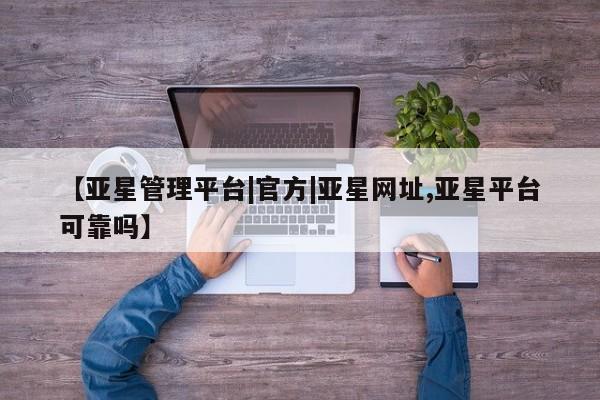 亚星_官网 亚星相关业务办理【亚星管理平台|官方|亚星网址,亚星平台可靠吗】