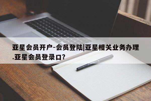 亚星_官网 亚星相关业务办理亚星会员开户-会员登陆|亚星相关业务办理.亚星会员登录口？