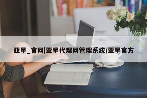 亚星_官网 亚星相关业务办理亚星_官网|亚星代理网管理系统/亚星官方