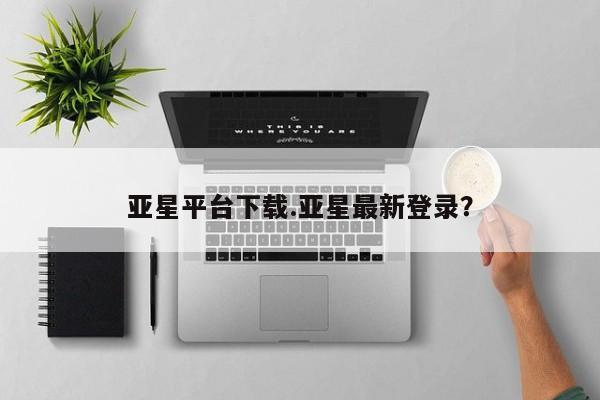 亚星_官网 亚星相关业务办理亚星平台下载.亚星最新登录？
