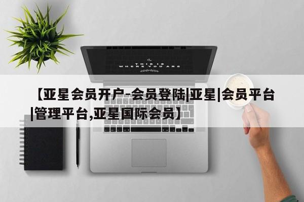 亚星_官网 亚星相关业务办理【亚星会员开户-会员登陆|亚星|会员平台|管理平台,亚星国际会员】