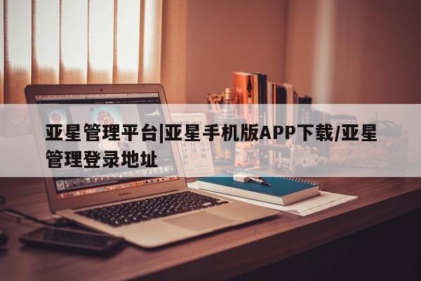 亚星管理平台|亚星手机版APP下载