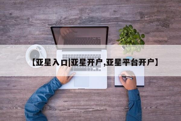 亚星_官网 亚星相关业务办理【亚星入口|亚星开户,亚星平台开户】