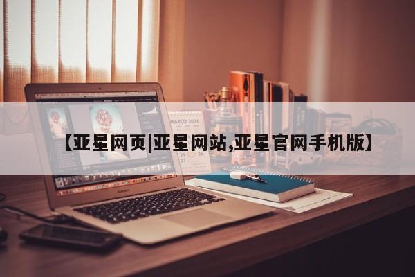 亚星_官网 亚星相关业务办理【亚星网页|亚星网站,亚星官网手机版】