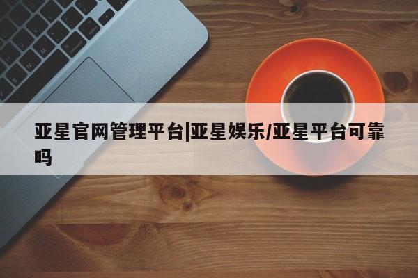 亚星_官网 亚星相关业务办理亚星官网管理平台|亚星娱乐/亚星平台可靠吗