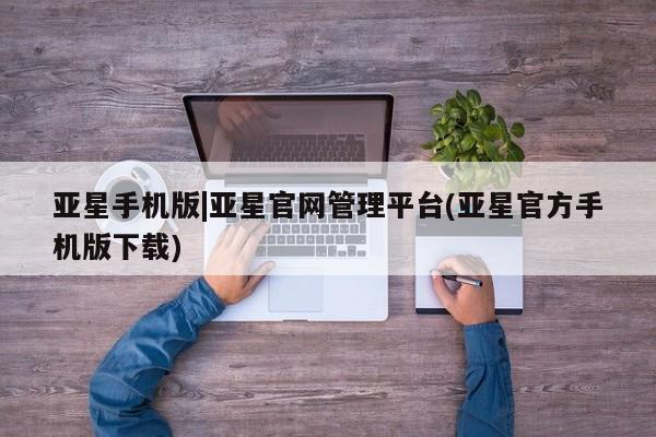 亚星_官网 亚星相关业务办理亚星手机版|亚星官网管理平台(亚星官方手机版下载)