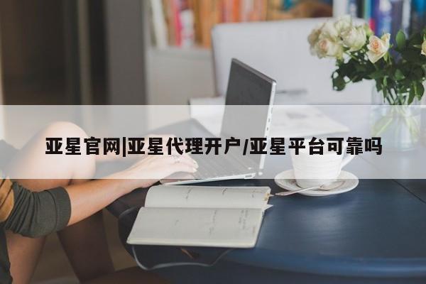 亚星_官网 亚星相关业务办理亚星官网|亚星代理开户/亚星平台可靠吗