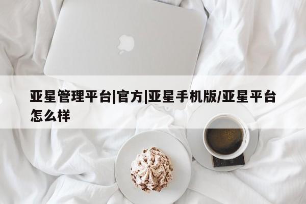 亚星_官网 亚星相关业务办理亚星管理平台|官方|亚星手机版/亚星平台怎么样