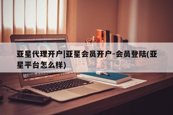 亚星_官网 亚星相关业务办理亚星代理开户|亚星会员开户-会员登陆(亚星平台怎么样)