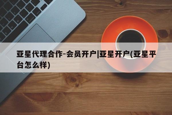 亚星_官网 亚星相关业务办理亚星代理合作-会员开户|亚星开户(亚星平台怎么样)