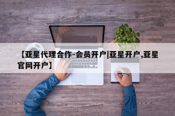 亚星_官网 亚星相关业务办理【亚星代理合作-会员开户|亚星开户,亚星官网开户】